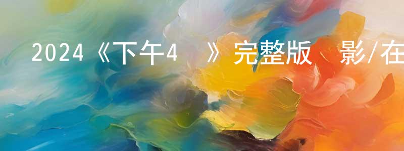 蔡文婧發布2024《下午4點》完整版電影/在線觀看/百度云-美劇天堂